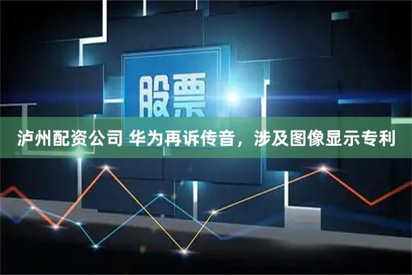 泸州配资公司 华为再诉传音，涉及图像显示专利