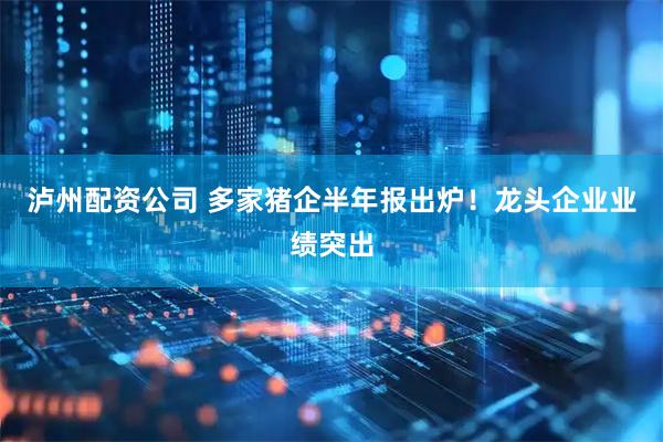 泸州配资公司 多家猪企半年报出炉！龙头企业业绩突出