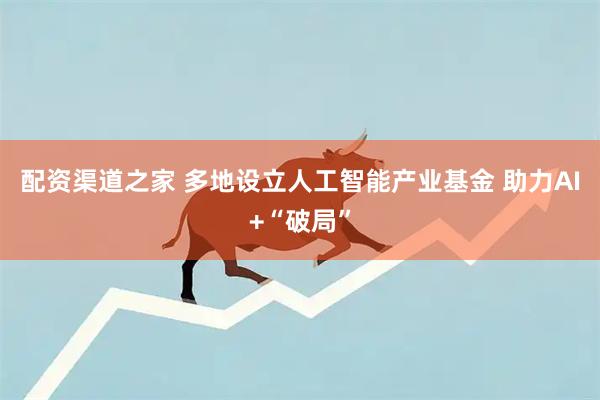 配资渠道之家 多地设立人工智能产业基金 助力AI+“破局”