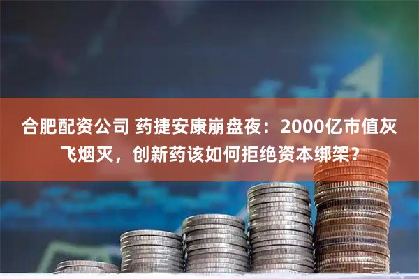 合肥配资公司 药捷安康崩盘夜：2000亿市值灰飞烟灭，创新药该如何拒绝资本绑架？