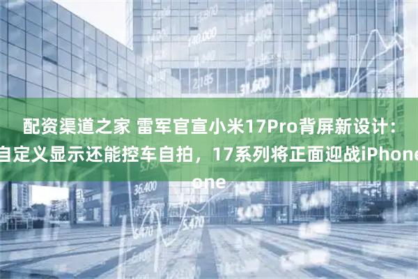 配资渠道之家 雷军官宣小米17Pro背屏新设计：自定义显示还能控车自拍，17系列将正面迎战iPhone