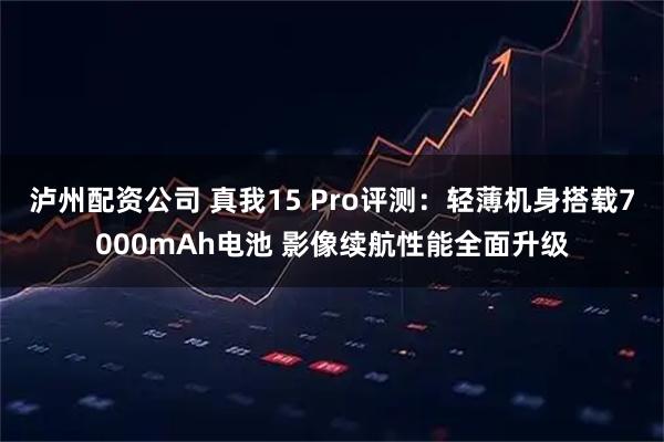 泸州配资公司 真我15 Pro评测:轻薄机身搭载7000mAh电池 影像续航性能全面升级