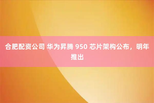 合肥配资公司 华为昇腾 950 芯片架构公布，明年推出