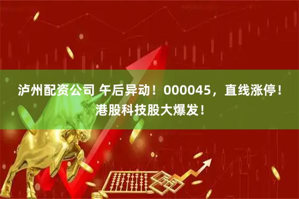 泸州配资公司 午后异动！000045，直线涨停！港股科技股大爆发！