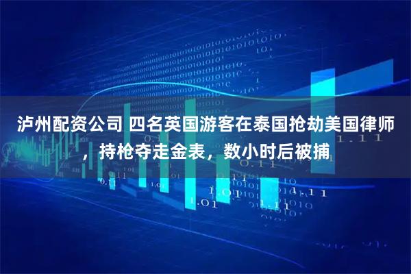 泸州配资公司 四名英国游客在泰国抢劫美国律师，持枪夺走金表，数小时后被捕