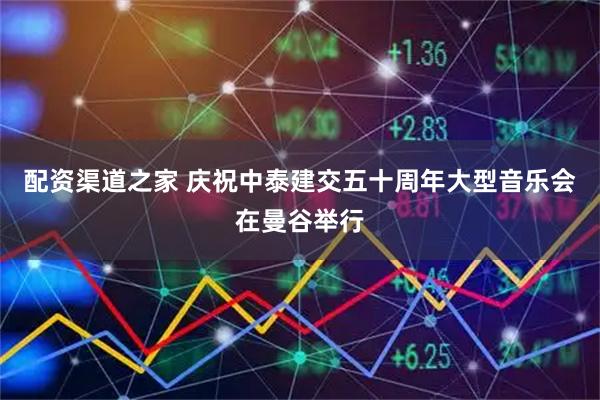 配资渠道之家 庆祝中泰建交五十周年大型音乐会在曼谷举行