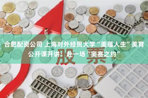 合肥配资公司 上海对外经贸大学“美蕴人生”美育公开课开讲：赴一场“奥赛之约”