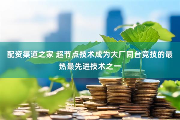 配资渠道之家 超节点技术成为大厂同台竞技的最热最先进技术之一