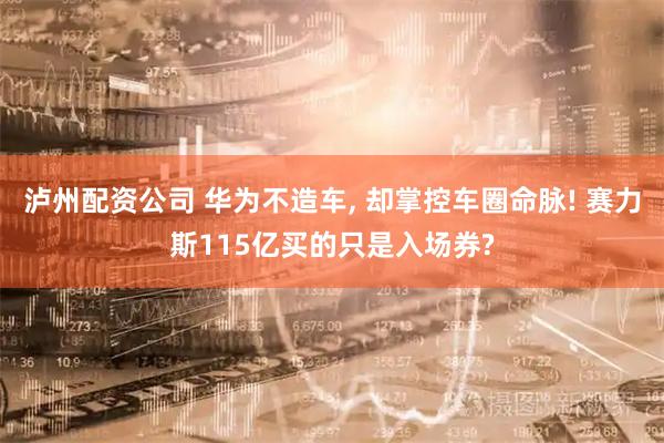 泸州配资公司 华为不造车, 却掌控车圈命脉! 赛力斯115亿买的只是入场券?